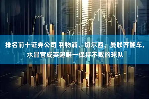排名前十证券公司 利物浦、切尔西、曼联齐翻车, 水晶宫成英超唯一保持不败的球队