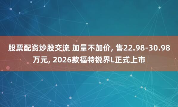 股票配资炒股交流 加量不加价, 售22.98-30.98万元, 2026款福特锐界L正式上市