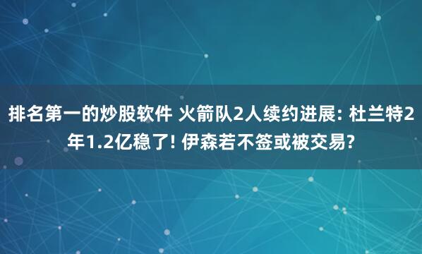 排名第一的炒股软件 火箭队2人续约进展: 杜兰特2年1.2亿稳了! 伊森若不签或被交易?