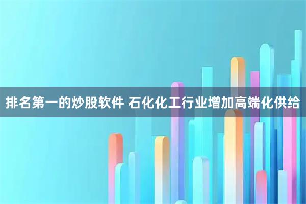 排名第一的炒股软件 石化化工行业增加高端化供给