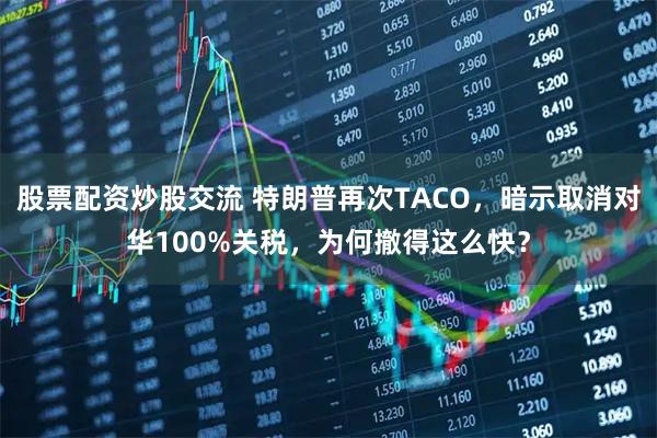 股票配资炒股交流 特朗普再次TACO，暗示取消对华100%关税，为何撤得这么快？