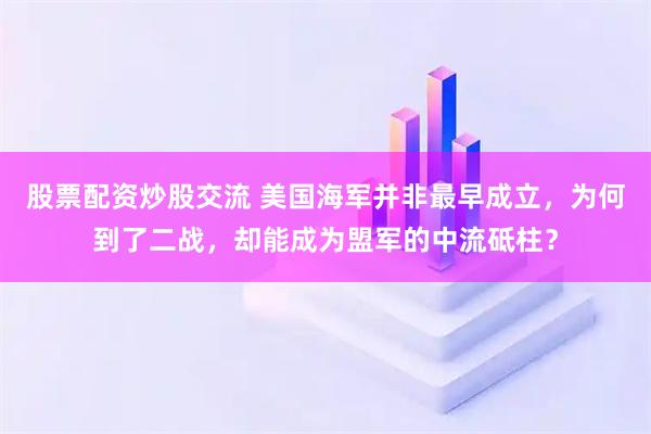 股票配资炒股交流 美国海军并非最早成立，为何到了二战，却能成为盟军的中流砥柱？