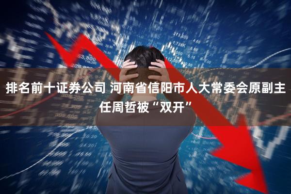 排名前十证券公司 河南省信阳市人大常委会原副主任周哲被“双开”