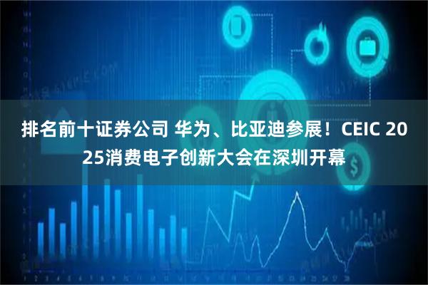 排名前十证券公司 华为、比亚迪参展！CEIC 2025消费电子创新大会在深圳开幕