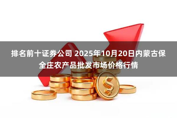 排名前十证券公司 2025年10月20日内蒙古保全庄农产品批发市场价格行情