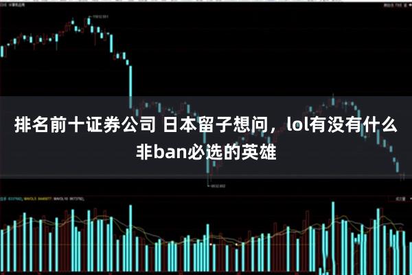 排名前十证券公司 日本留子想问，lol有没有什么非ban必选的英雄