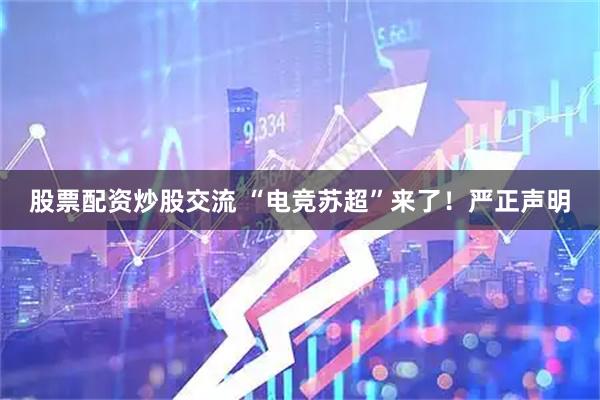 股票配资炒股交流 “电竞苏超”来了！严正声明