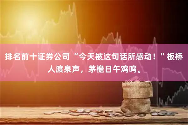 排名前十证券公司 “今天被这句话所感动！”板桥人渡泉声，茅檐日午鸡鸣。