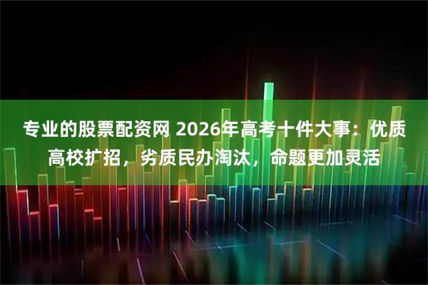 专业的股票配资网 2026年高考十件大事：优质高校扩招，劣质民办淘汰，命题更加灵活