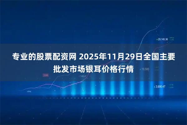 专业的股票配资网 2025年11月29日全国主要批发市场银耳价格行情