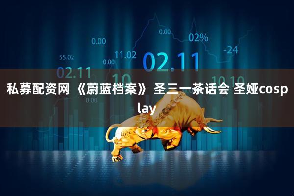 私募配资网 《蔚蓝档案》 圣三一茶话会 圣娅cosplay