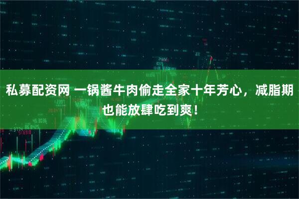 私募配资网 一锅酱牛肉偷走全家十年芳心，减脂期也能放肆吃到爽！