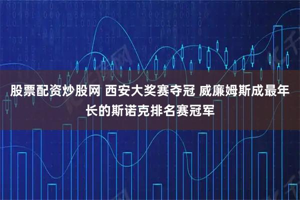 股票配资炒股网 西安大奖赛夺冠 威廉姆斯成最年长的斯诺克排名赛冠军