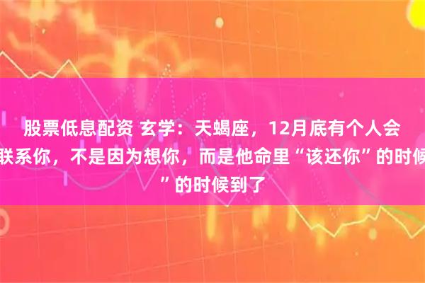 股票低息配资 玄学：天蝎座，12月底有个人会突然联系你，不是因为想你，而是他命里“该还你”的时候到了