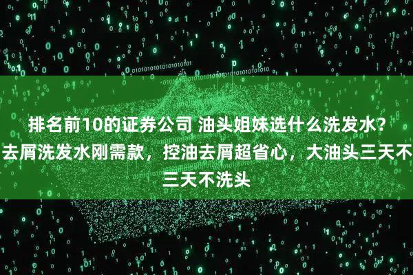排名前10的证券公司 油头姐妹选什么洗发水？控油去屑洗发水刚需款，控油去屑超省心，大油头三天不洗头
