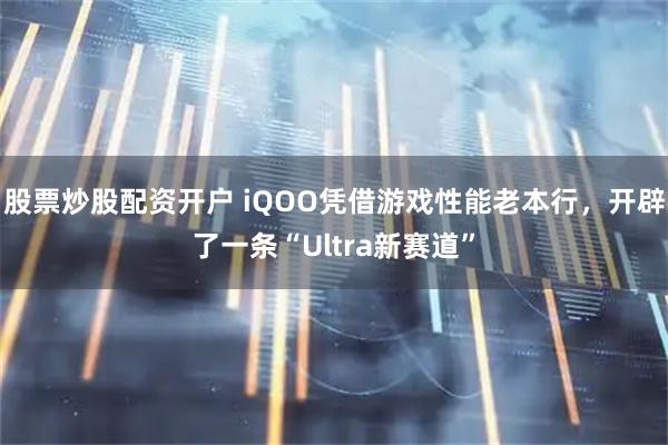 股票炒股配资开户 iQOO凭借游戏性能老本行，开辟了一条“Ultra新赛道”