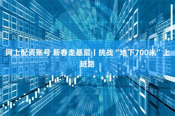 网上配资账号 新春走基层丨挑战“地下700米”上班路