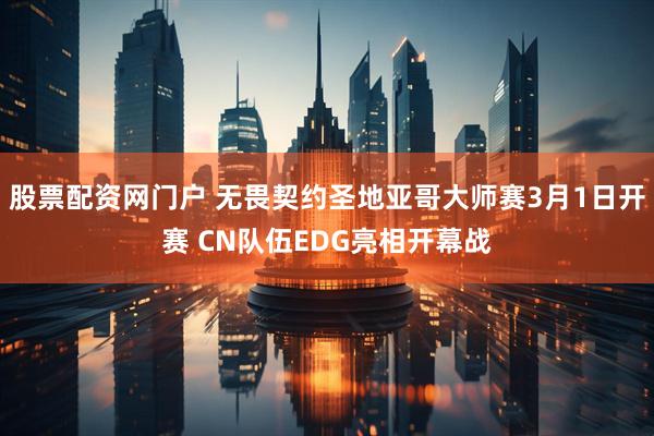 股票配资网门户 无畏契约圣地亚哥大师赛3月1日开赛 CN队伍EDG亮相开幕战