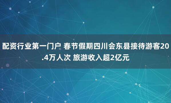 配资行业第一门户 春节假期四川会东县接待游客20.4万人次 旅游收入超2亿元