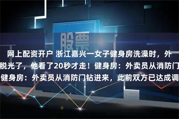 网上配资开户 浙江嘉兴一女子健身房洗澡时，外卖员闯入；当事人：我脱光了，他看了20秒才走！健身房：外卖员从消防门钻进来，此前双方已达成调解