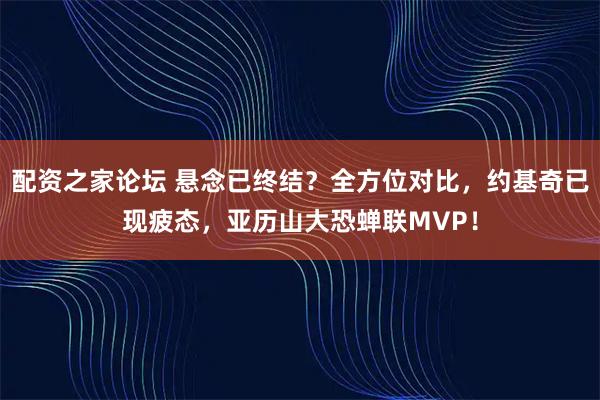 配资之家论坛 悬念已终结？全方位对比，约基奇已现疲态，亚历山大恐蝉联MVP！