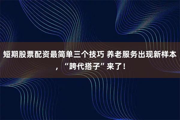 短期股票配资最简单三个技巧 养老服务出现新样本，“跨代搭子”来了！