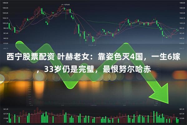 西宁股票配资 叶赫老女：靠姿色灭4国，一生6嫁，33岁仍是完璧，最恨努尔哈赤