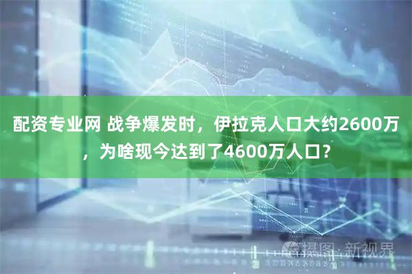 配资专业网 战争爆发时，伊拉克人口大约2600万，为啥现今达到了4600万人口？