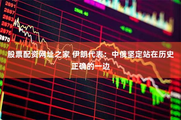 股票配资网址之家 伊朗代表：中俄坚定站在历史正确的一边