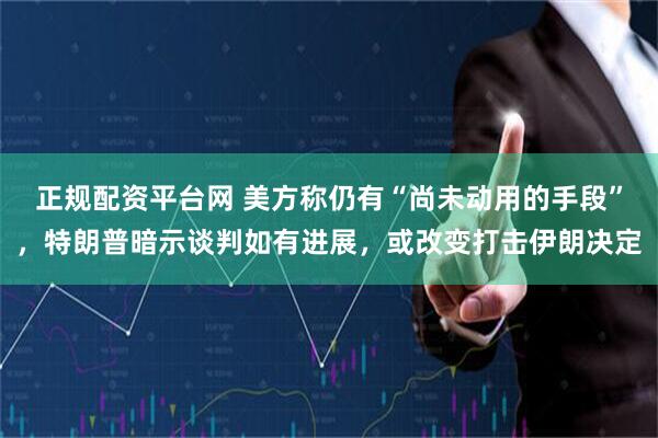 正规配资平台网 美方称仍有“尚未动用的手段”，特朗普暗示谈判如有进展，或改变打击伊朗决定