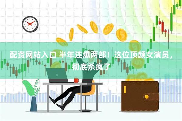 配资网站入口 半年连爆两部！这位顶颜女演员，彻底杀疯了