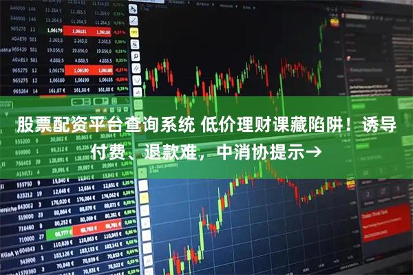 股票配资平台查询系统 低价理财课藏陷阱！诱导付费、退款难，中消协提示→