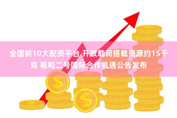 全国前10大配资平台 开放载荷搭载资源约15千克 羲和二号国际合作机遇公告发布