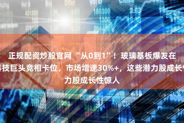 正规配资炒股官网 “从0到1”！玻璃基板爆发在即，科技巨头竞相卡位，市场增速30%+，这些潜力股成长性惊人