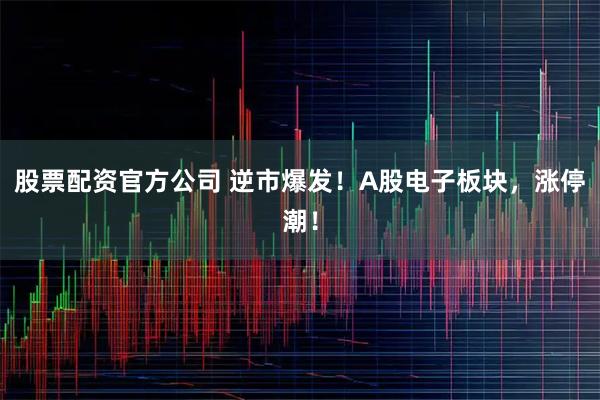 股票配资官方公司 逆市爆发！A股电子板块，涨停潮！
